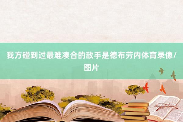我方碰到过最难凑合的敌手是德布劳内体育录像/图片