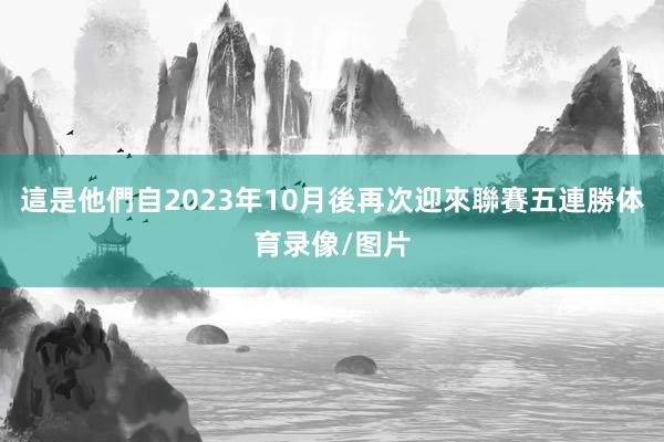 這是他們自2023年10月後再次迎來聯賽五連勝体育录像/图片