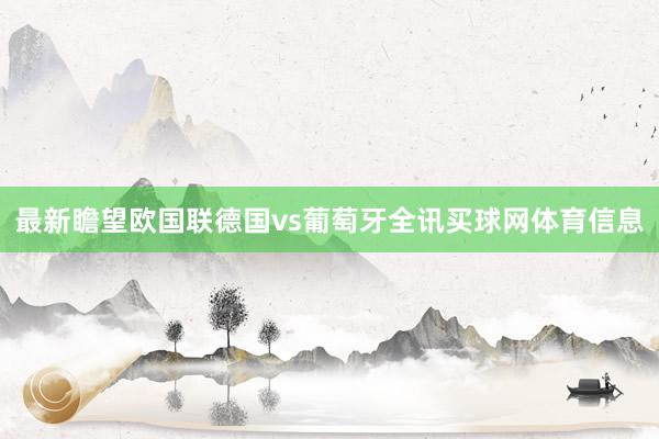 最新瞻望欧国联德国vs葡萄牙全讯买球网体育信息