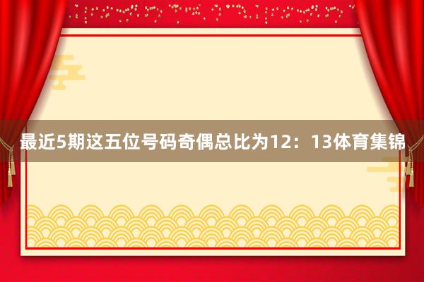 最近5期这五位号码奇偶总比为12：13体育集锦