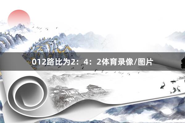 012路比为2：4：2体育录像/图片