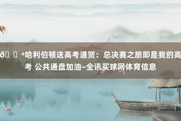 💪哈利伯顿送高考道贺：总决赛之旅即是我的高考 公共通盘加油~全讯买球网体育信息