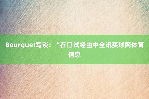 Bourguet写谈：“在口试经由中全讯买球网体育信息