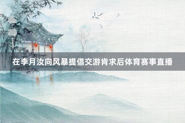 在李月汝向风暴提倡交游肯求后体育赛事直播