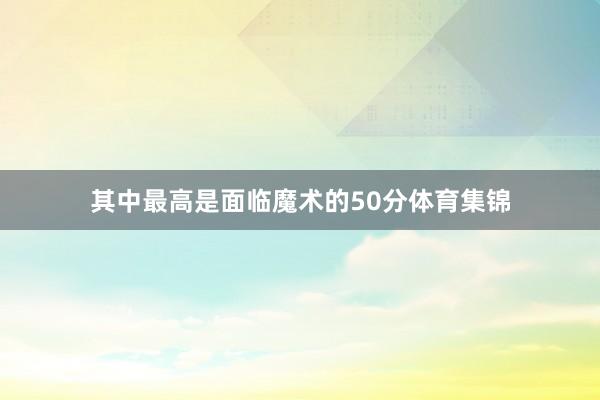 其中最高是面临魔术的50分体育集锦