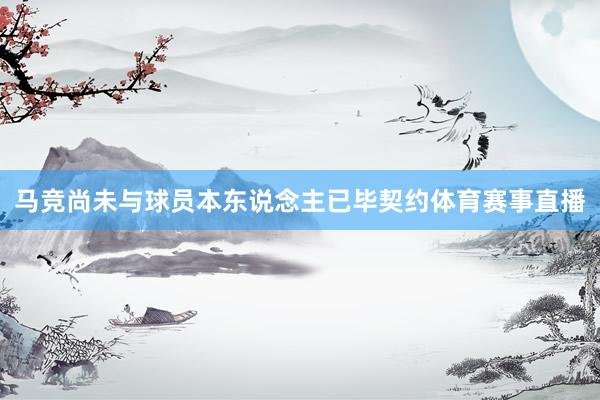马竞尚未与球员本东说念主已毕契约体育赛事直播