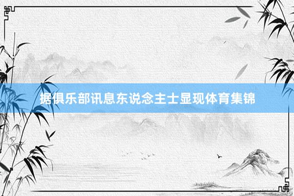 据俱乐部讯息东说念主士显现体育集锦