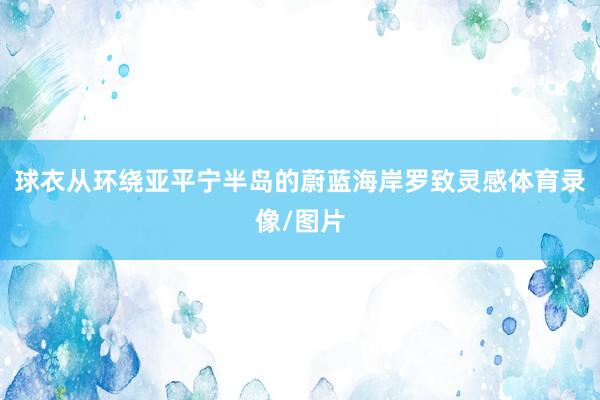 球衣从环绕亚平宁半岛的蔚蓝海岸罗致灵感体育录像/图片