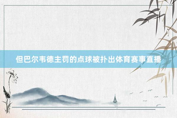 但巴尔韦德主罚的点球被扑出体育赛事直播