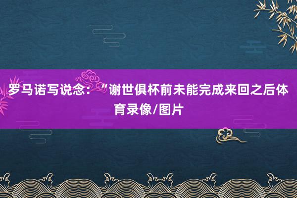 罗马诺写说念：“谢世俱杯前未能完成来回之后体育录像/图片