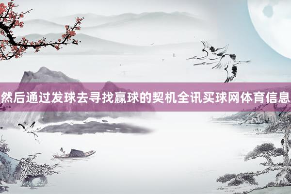 然后通过发球去寻找赢球的契机全讯买球网体育信息
