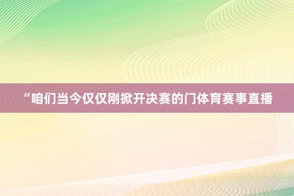 “咱们当今仅仅刚掀开决赛的门体育赛事直播