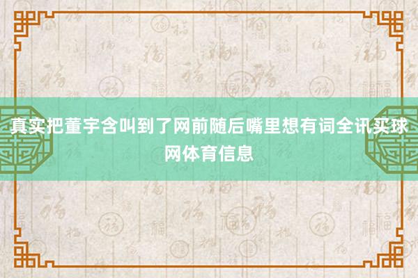 真实把董宇含叫到了网前随后嘴里想有词全讯买球网体育信息