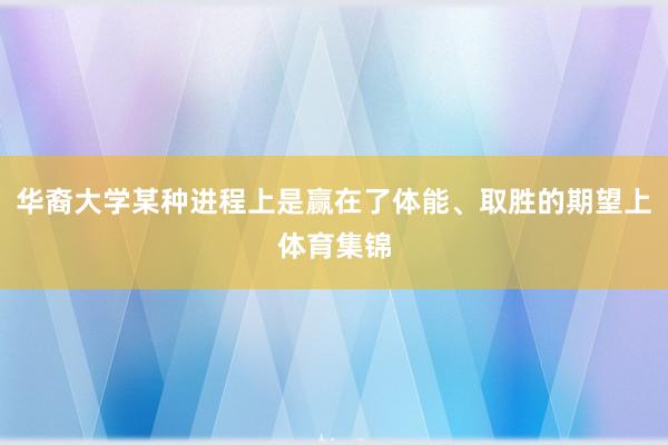 华裔大学某种进程上是赢在了体能、取胜的期望上体育集锦