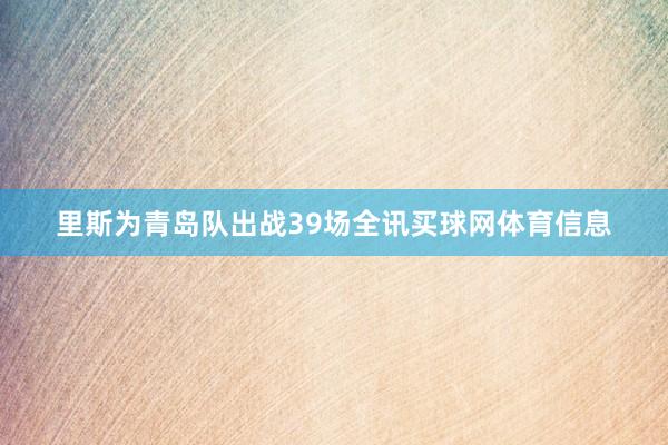里斯为青岛队出战39场全讯买球网体育信息