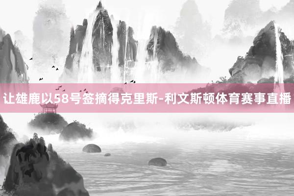 让雄鹿以58号签摘得克里斯-利文斯顿体育赛事直播