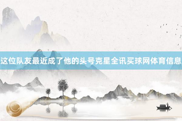 这位队友最近成了他的头号克星全讯买球网体育信息