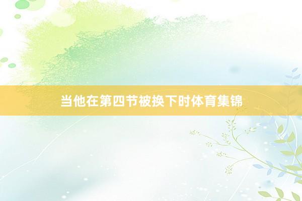 当他在第四节被换下时体育集锦