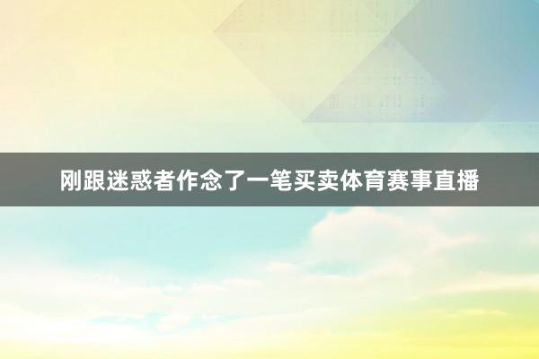 刚跟迷惑者作念了一笔买卖体育赛事直播