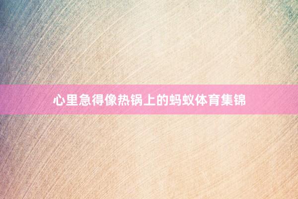 心里急得像热锅上的蚂蚁体育集锦