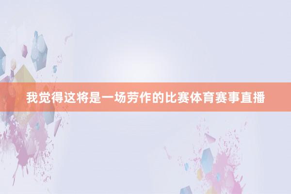 我觉得这将是一场劳作的比赛体育赛事直播