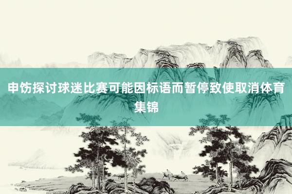 申饬探讨球迷比赛可能因标语而暂停致使取消体育集锦