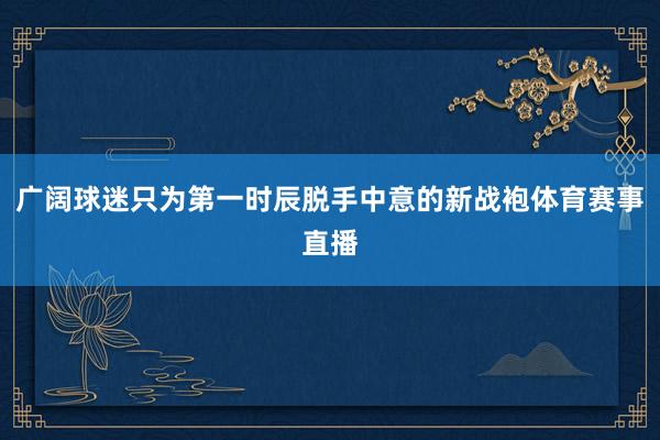 广阔球迷只为第一时辰脱手中意的新战袍体育赛事直播
