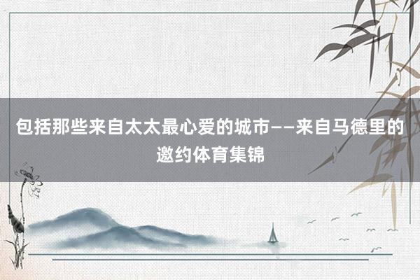 包括那些来自太太最心爱的城市——来自马德里的邀约体育集锦