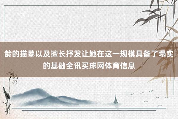 龄的描摹以及擅长抒发让她在这一规模具备了塌实的基础全讯买球网体育信息