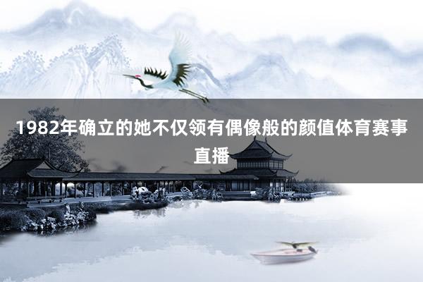 1982年确立的她不仅领有偶像般的颜值体育赛事直播