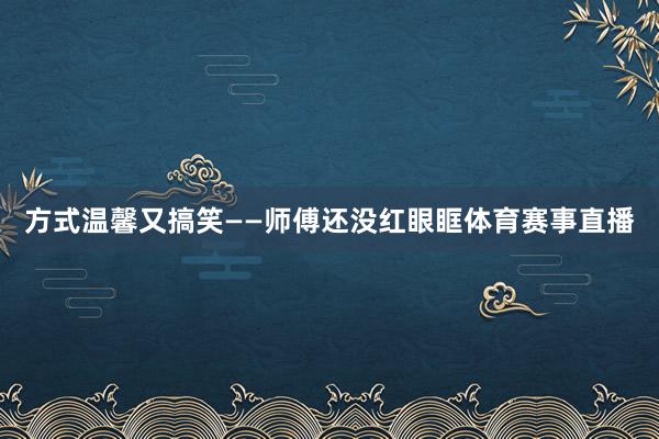 方式温馨又搞笑——师傅还没红眼眶体育赛事直播