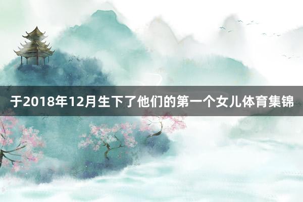 于2018年12月生下了他们的第一个女儿体育集锦