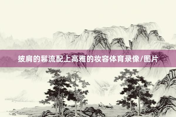 披肩的鬈流配上高雅的妆容体育录像/图片