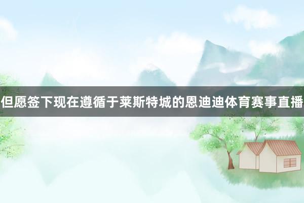 但愿签下现在遵循于莱斯特城的恩迪迪体育赛事直播