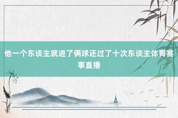 他一个东谈主就进了俩球还过了十次东谈主体育赛事直播