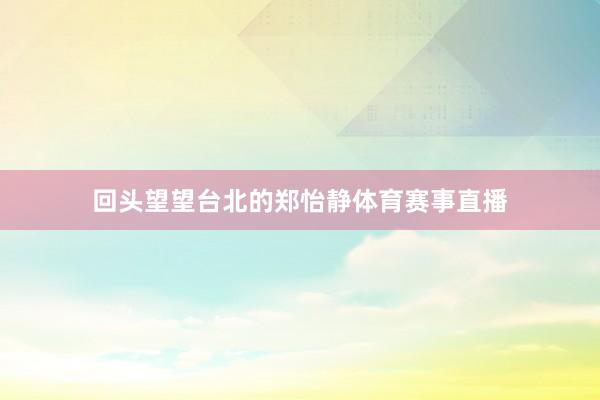 回头望望台北的郑怡静体育赛事直播