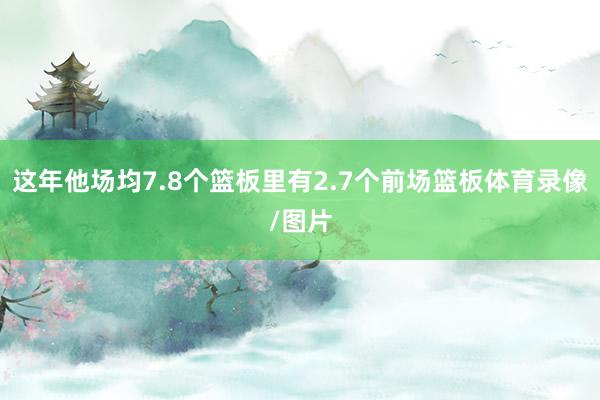 这年他场均7.8个篮板里有2.7个前场篮板体育录像/图片