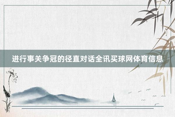 进行事关争冠的径直对话全讯买球网体育信息