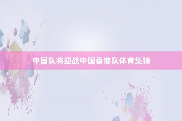 中国队将迎战中国香港队体育集锦