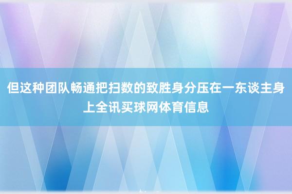 但这种团队畅通把扫数的致胜身分压在一东谈主身上全讯买球网体育信息