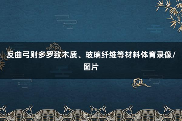 反曲弓则多罗致木质、玻璃纤维等材料体育录像/图片