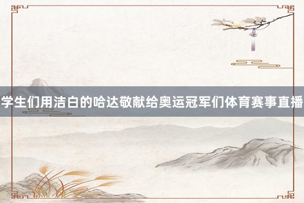学生们用洁白的哈达敬献给奥运冠军们体育赛事直播