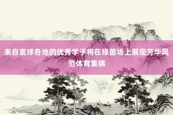 来自寰球各地的优秀学子将在绿茵场上展现芳华风范体育集锦
