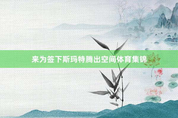 来为签下斯玛特腾出空间体育集锦