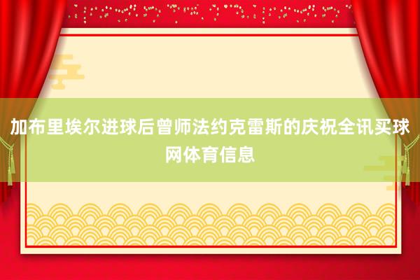 加布里埃尔进球后曾师法约克雷斯的庆祝全讯买球网体育信息