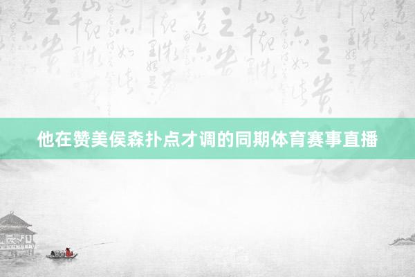 他在赞美侯森扑点才调的同期体育赛事直播