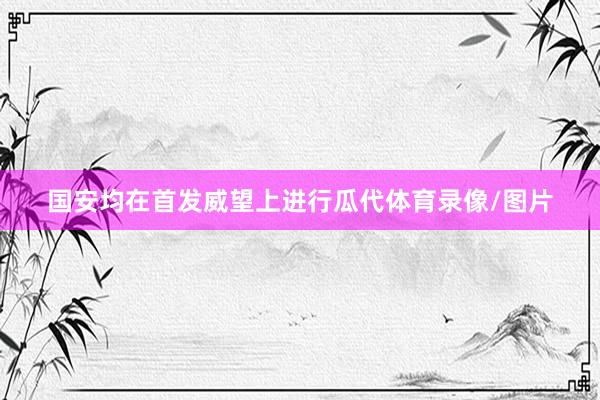 国安均在首发威望上进行瓜代体育录像/图片
