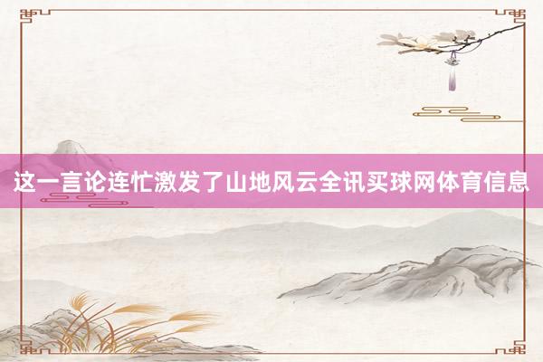 这一言论连忙激发了山地风云全讯买球网体育信息