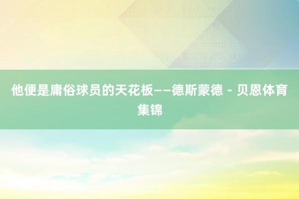 他便是庸俗球员的天花板——德斯蒙德 - 贝恩体育集锦