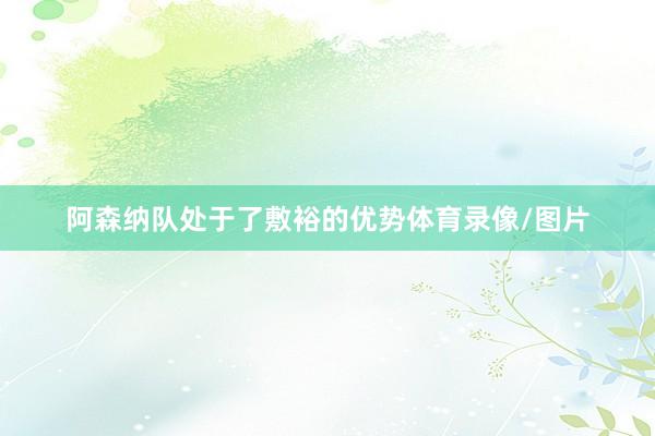 阿森纳队处于了敷裕的优势体育录像/图片